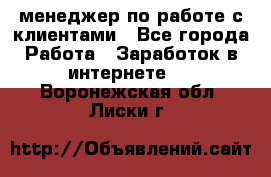 менеджер по работе с клиентами - Все города Работа » Заработок в интернете   . Воронежская обл.,Лиски г.